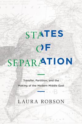 States of Separation: Transfer, Partition, and the Making of the Modern Middle East - Laura Robson