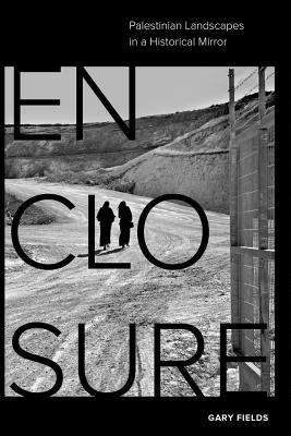 Enclosure: Palestinian Landscapes in a Historical Mirror - Gary Fields