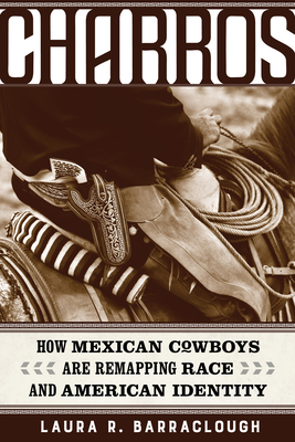 Charros: How Mexican Cowboys Are Remapping Race and American Identity Volume 54 - Laura R. Barraclough
