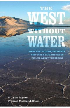 The West Without Water: What Past Floods, Droughts, and Other Climatic Clues Tell Us about Tomorrow - B. Lynn Ingram