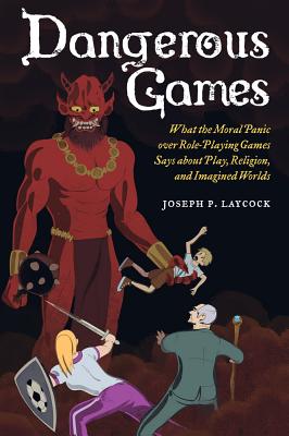 Dangerous Games: What the Moral Panic Over Role-Playing Games Says about Play, Religion, and Imagined Worlds - Joseph P. Laycock