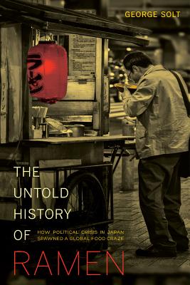 The Untold History of Ramen: How Political Crisis in Japan Spawned a Global Food Craze Volume 49 - George Solt