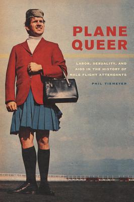 Plane Queer: Labor, Sexuality, and AIDS in the History of Male Flight Attendants - Phil Tiemeyer