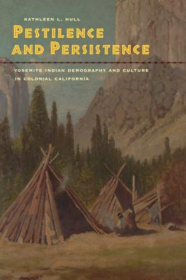 Pestilence and Persistence: Yosemite Indian Demography and Culture in Colonial California - Kathleen L. Hull