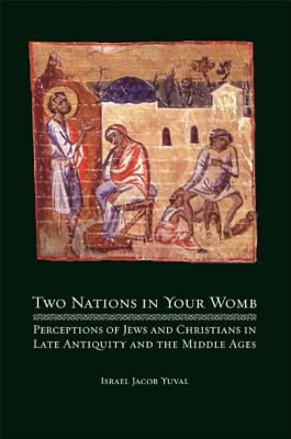 Two Nations in Your Womb: Perceptions of Jews and Christians in Late Antiquity and the Middle Ages - Israel Jacob Yuval