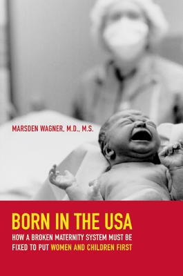 Born in the USA: How a Broken Maternity System Must Be Fixed to Put Women and Children First - Marsden Wagner