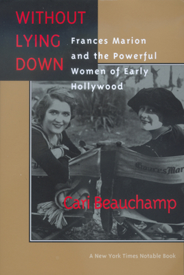 Without Lying Down: Frances Marion and the Powerful Women of Early Hollywood - Cari Beauchamp