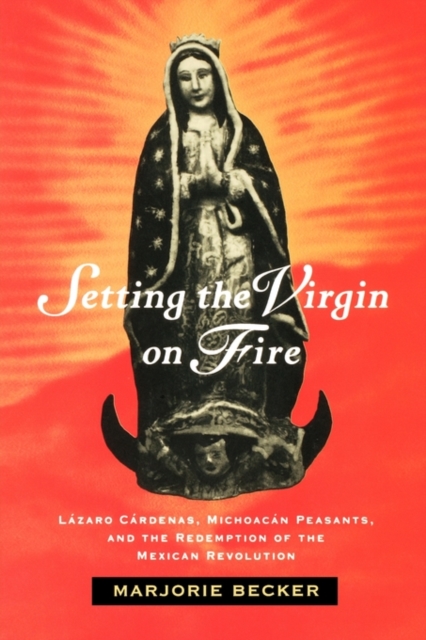 Setting the Virgin on Fire: Lzaro Crdenas, Michoacn Peasants, and the Redemption of the Mexican Revolution - Marjorie Becker