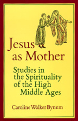 Jesus as Mother: Studies in the Spirituality of the High Middle Ages Volume 16 - Caroline Walker Bynum