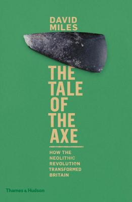 The Tale of the Axe: How the Neolithic Revolution Transformed Britain - David Miles