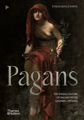 Pagans: The Visual Culture of Pagan Myths, Legends and Rituals - Ethan Doyle White