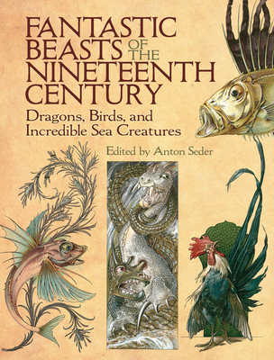 Fantastic Beasts of the Nineteenth Century: Dragons, Birds, and Incredible Sea Creatures - Anton Seder