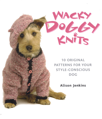 Wacky Doggy Knits: 10 Original Patterns for Your Style-Conscious Dog - Alison Jenkins