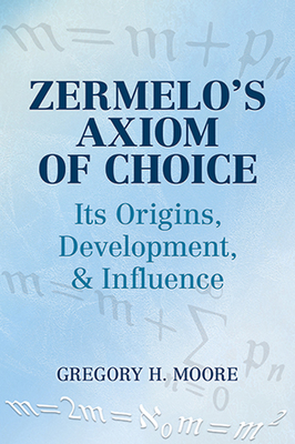 Zermelo's Axiom of Choice: Its Origins, Development, and Influence - Gregory H. Moore