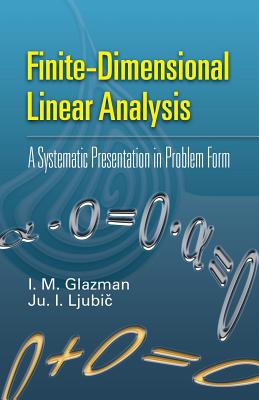 Finite-Dimensional Linear Analysis: A Systematic Presentation in Problem Form - I. M. Glazman