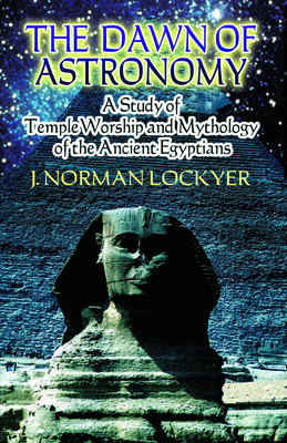 The Dawn of Astronomy: A Study of Temple Worship and Mythology of the Ancient Egyptians - J. Norman Lockyer