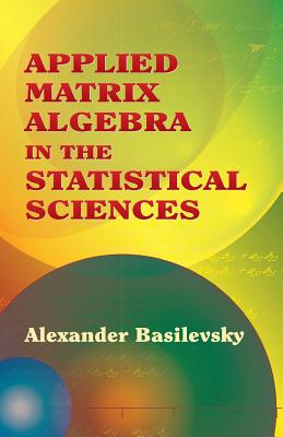 Applied Matrix Algebra in the Statistical Sciences - Alexander Basilevsky