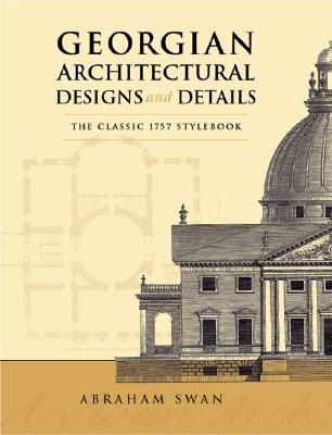 Georgian Architectural Designs and Details: The Classic 1757 Stylebook - Abraham Swan