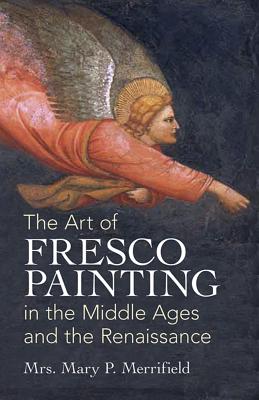 The Art of Fresco Painting: In the Middle Ages and the Renaissance - Mrs Mary P. Merrifield