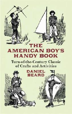 The American Boy's Handy Book: Turn-of-The-Century Classic of Crafts and Activities - Daniel Beard