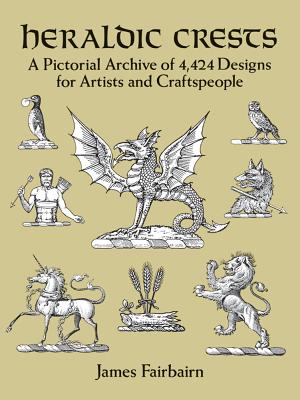 Heraldic Crests: A Pictorial Archive of 4,424 Designs for Artists and Craftspeople - James Fairbairn
