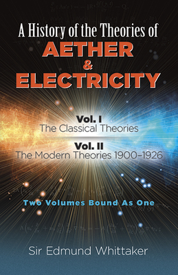 A History of the Theories of Aether and Electricity: Vol. I: The Classical Theories; Vol. II: The Modern Theories, 1900-1926volume 1 - Sir Edmund Whittaker