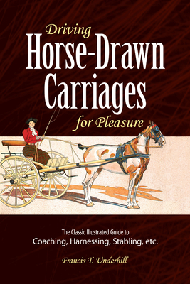 Driving Horse-Drawn Carriages for Pleasure: The Classic Illustrated Guide to Coaching, Harnessing, Stabling, Etc. - Francis T. Underhill