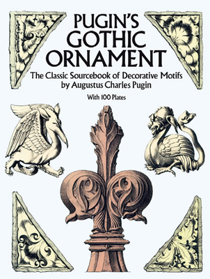 Pugin's Gothic Ornament: The Classic Sourcebook of Decorative Motifs with 100 Plates - Augustus C. Pugin