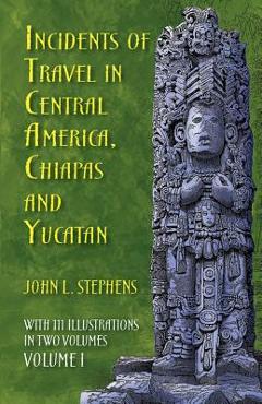 Coperta cărții 'Incidents of Travel in Central America, Chiapas, and Yucatan, Volume I: Volume 1 - John L. Stephens'