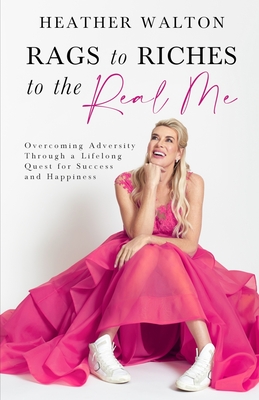 Rags to Riches to the Real Me: Overcoming Adversity Through a Lifelong Quest for Success and Happiness - Heather Walton