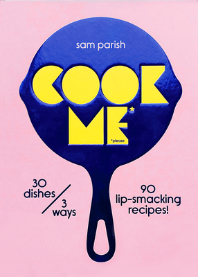 Cook Me: 30 Dishes/3 Ways, 90 Lip-Smacking Recipes! - Sam Parish