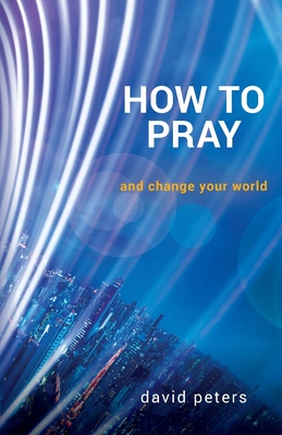 How to Pray: and change your world - David Peters