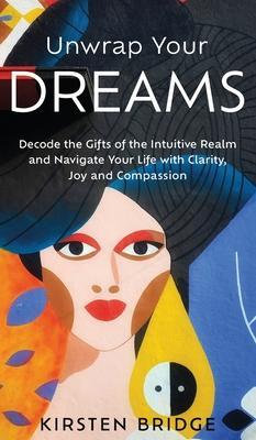 Unwrap Your Dreams: Decode the Gifts of the Intuitive Realm and Navigate your Life with Clarity, Joy and Compassion - Kirsten L. Bridge