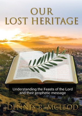 Our Lost Heritage: Understanding the Feasts of the Lord and their Prophetic Message - Dennis R. Mcleod