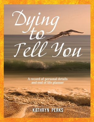 Dying to Tell You: A record of personal details and end of life planner - Kathryn Perks