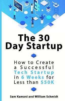 The 30 Day Startup: How to Create a Successful Tech Startup in 6 Weeks for Less than $50K - Will Schmidt