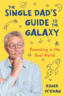 The Single Dad's Guide to the Galaxy: Parenting in the Real World - Roger John Mcewan