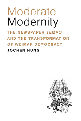 Moderate Modernity: The Newspaper Tempo and the Transformation of Weimar Democracy - Jochen Hung