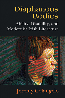 Diaphanous Bodies: Ability, Disability, and Modernist Irish Literature - Jeremy Colangelo