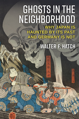 Ghosts in the Neighborhood: Why Japan Is Haunted by Its Past and Germany Is Not - Walter Hatch