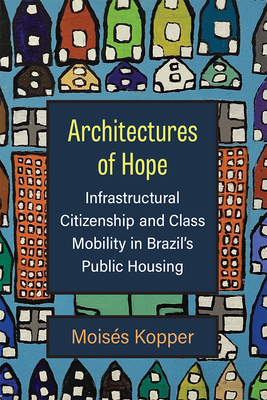 Architectures of Hope: Infrastructural Citizenship and Class Mobility in Brazil's Public Housing - Moisés Kopper