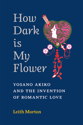 How Dark Is My Flower: Yosano Akiko and the Invention of Romantic Love Volume 98 - Leith Morton