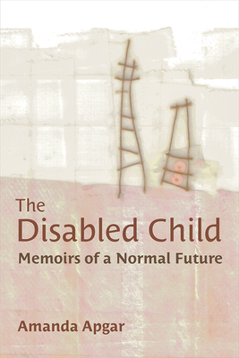 The Disabled Child: Memoirs of a Normal Future - Amanda Apgar
