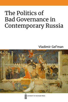 The Politics of Bad Governance in Contemporary Russia - Vladimir Gel'man