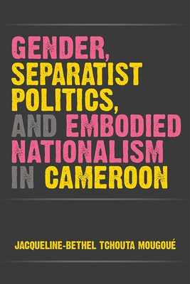 Gender, Separatist Politics, and Embodied Nationalism in Cameroon - Jacqueline-bethel Tchouta Mougoué