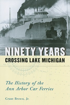 Ninety Years Crossing Lake Michigan: The History of the Ann Arbor Car Ferries - Grant Brown