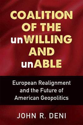 Coalition of the Unwilling and Unable: European Realignment and the Future of American Geopolitics - John R. Deni