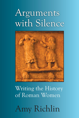 Arguments with Silence: Writing the History of Roman Women - Amy Richlin