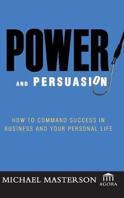 Power and Persuasion: How to Command Success in Business and Your Personal Life - Michael Masterson