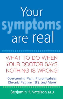 Your Symptoms Are Real: What to Do When Your Doctor Says Nothing Is Wrong - Benjamin H. Natelson